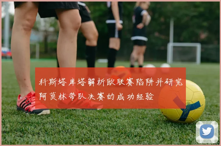 科斯塔库塔解析欧联赛陷阱并研究阿莫林带队决赛的成功经验