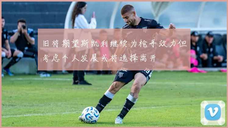 旧将期望斯凯利继续为枪手效力但考虑个人发展或将选择离开