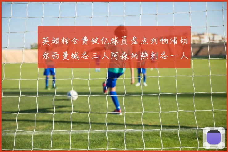 英超转会费破亿球员盘点利物浦切尔西曼城各三人阿森纳热刺各一人