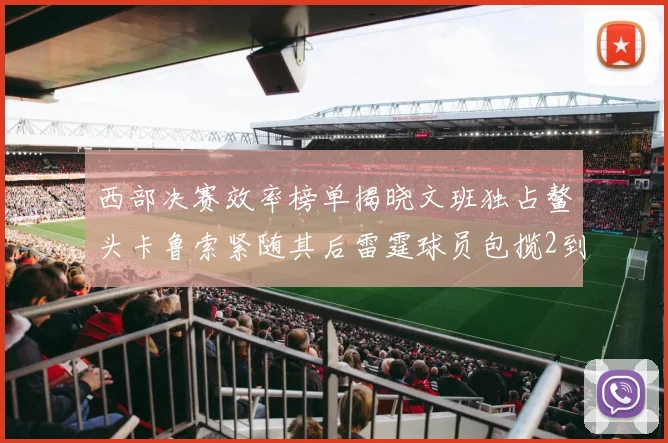 西部决赛效率榜单揭晓文班独占鳌头卡鲁索紧随其后雷霆球员包揽2到5名