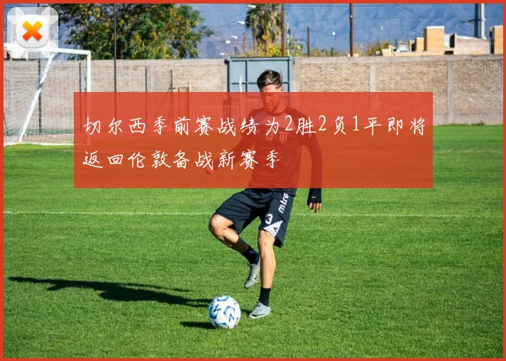 切尔西季前赛战绩为2胜2负1平即将返回伦敦备战新赛季