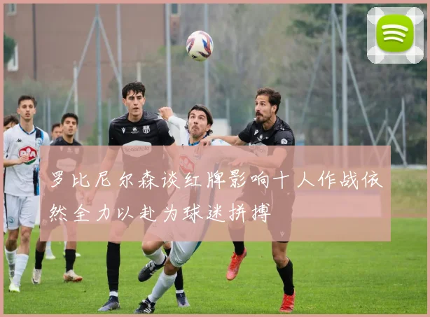 罗比尼尔森谈红牌影响十人作战依然全力以赴为球迷拼搏