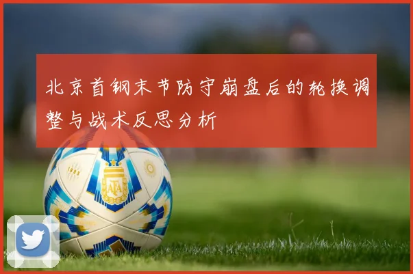 北京首钢末节防守崩盘后的轮换调整与战术反思分析
