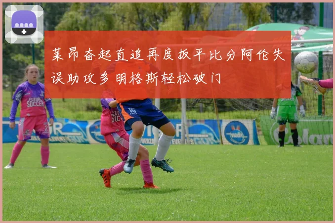莱昂奋起直追再度扳平比分阿伦失误助攻多明格斯轻松破门