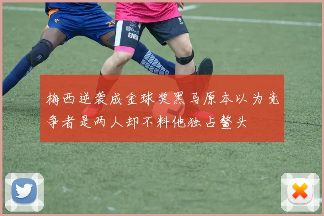 梅西逆袭成金球奖黑马原本以为竞争者是两人却不料他独占鳌头