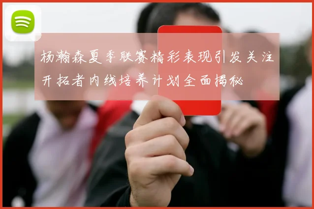 杨瀚森夏季联赛精彩表现引发关注开拓者内线培养计划全面揭秘