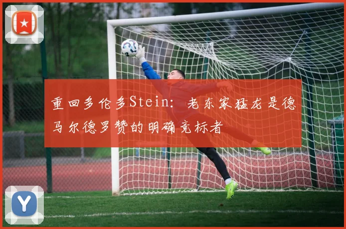 重回多伦多Stein：老东家猛龙是德马尔德罗赞的明确竞标者